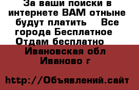 За ваши поиски в интернете ВАМ отныне будут платить! - Все города Бесплатное » Отдам бесплатно   . Ивановская обл.,Иваново г.